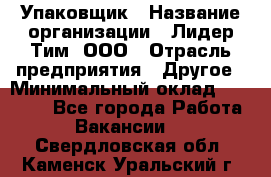 Упаковщик › Название организации ­ Лидер Тим, ООО › Отрасль предприятия ­ Другое › Минимальный оклад ­ 21 000 - Все города Работа » Вакансии   . Свердловская обл.,Каменск-Уральский г.